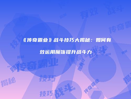 《传奇霸业》战斗技巧大揭秘：如何有效运用魔饰提升战斗力