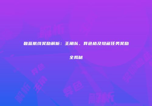 碧蓝航线奖励解析：主角队、异色格及隐藏任务奖励全揭秘