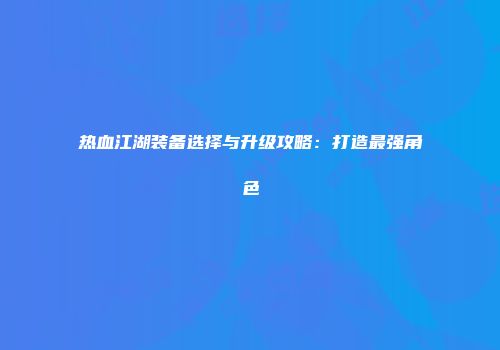 热血江湖装备选择与升级攻略：打造最强角色