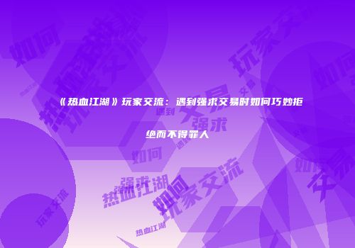 《热血江湖》玩家交流：遇到强求交易时如何巧妙拒绝而不得罪人