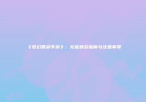《梦幻西游手游》：充值退款指南与注意事项