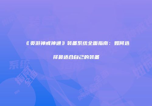 《页游神戒神通》装备系统全面指南：如何选择最适合自己的装备