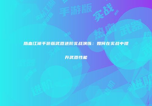 热血江湖手游版武器进阶实战演练：如何在实战中提升武器性能