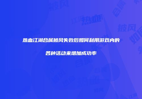 热血江湖合属披风失败后如何利用游戏内的各种活动来增加成功率