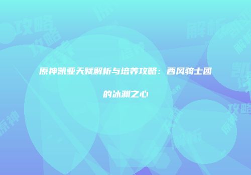 原神凯亚天赋解析与培养攻略：西风骑士团的冰渊之心