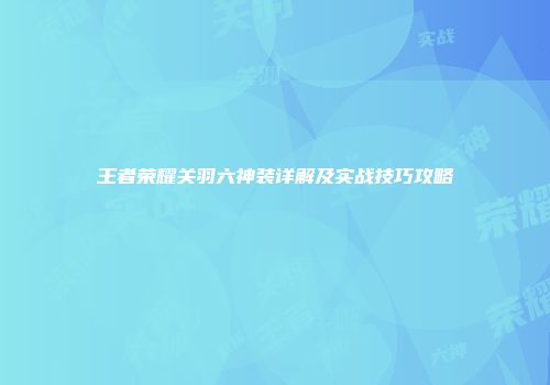 王者荣耀关羽六神装详解及实战技巧攻略