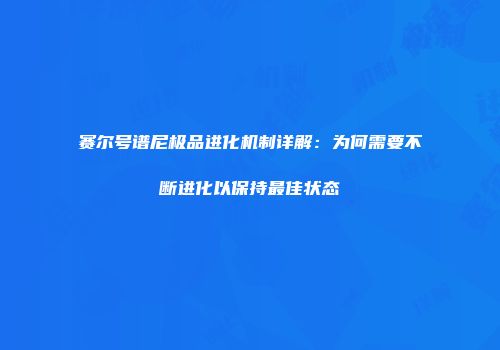 赛尔号谱尼极品进化机制详解：为何需要不断进化以保持最佳状态