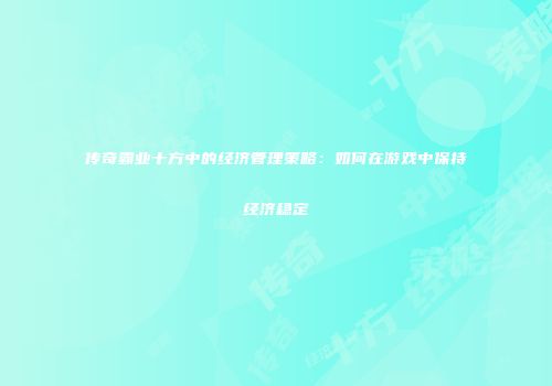 传奇霸业十方中的经济管理策略:如何在游戏中保持经济稳定