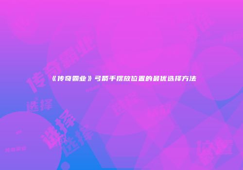 《传奇霸业》弓箭手摆放位置的最优选择方法