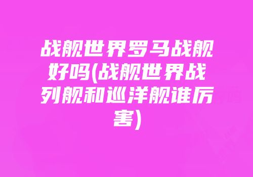 战舰世界罗马战舰好吗(战舰世界战列舰和巡洋舰谁厉害)