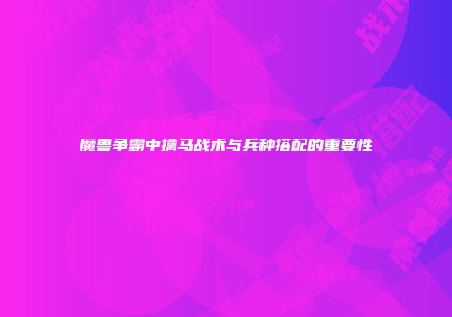 魔兽争霸中擒马战术与兵种搭配的重要性