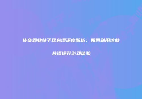 传奇霸业林子聪台词深度解析：如何利用这些台词提升游戏体验