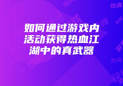 如何通过游戏内活动获得热血江湖中的真武器