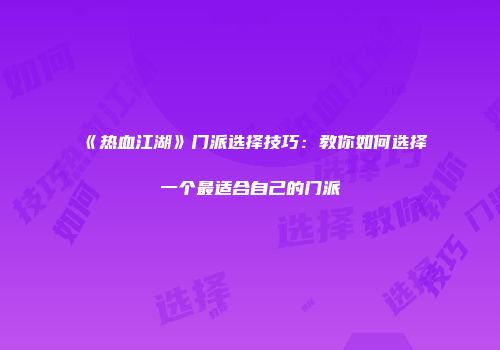 《热血江湖》门派选择技巧：教你如何选择一个最适合自己的门派