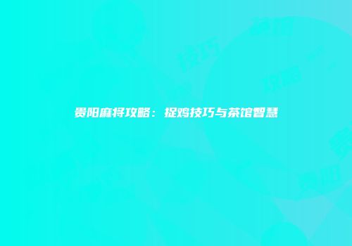 贵阳麻将攻略：捉鸡技巧与茶馆智慧