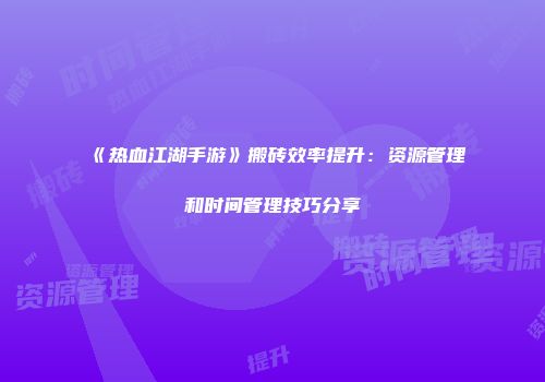 《热血江湖手游》搬砖效率提升：资源管理和时间管理技巧分享