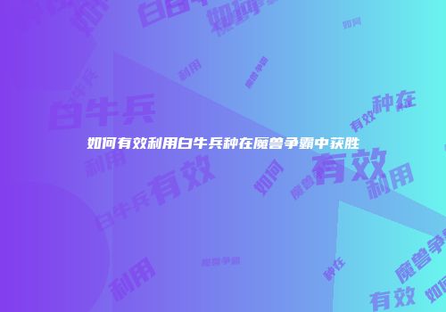 如何有效利用白牛兵种在魔兽争霸中获胜