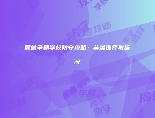 魔兽争霸学校防守攻略：英雄选择与搭配