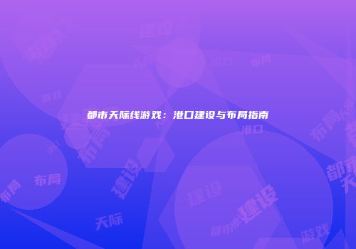 都市天际线游戏：港口建设与布局指南