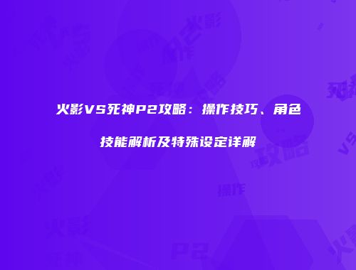火影VS死神P2攻略：操作技巧、角色技能解析及特殊设定详解