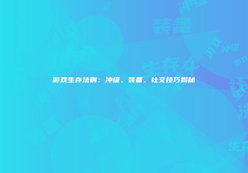 游戏生存法则：冲级、装备、社交技巧揭秘