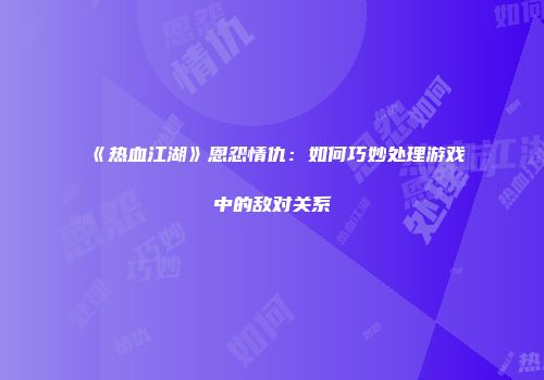 《热血江湖》恩怨情仇：如何巧妙处理游戏中的敌对关系