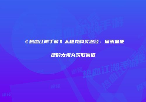 《热血江湖手游》太极丸购买途径：探索最便捷的太极丸获取渠道