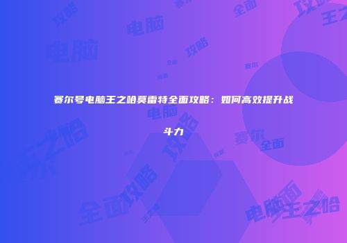 赛尔号电脑王之哈莫雷特全面攻略:如何高效提升战斗力