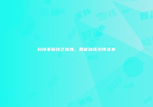 科技革新技艺修炼，智能训练引领变革