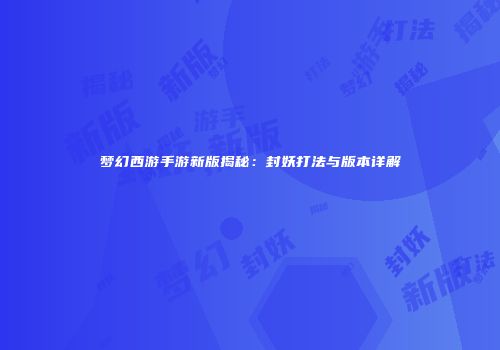 梦幻西游手游新版揭秘：封妖打法与版本详解