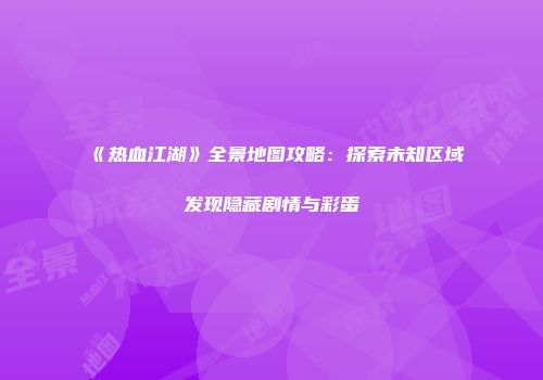 《热血江湖》全景地图攻略：探索未知区域发现隐藏剧情与彩蛋