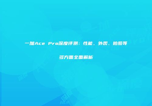 一加Ace Pro深度评测：性能、外观、拍照等多方面全面解析