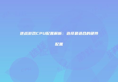 逆战游戏CPU配置解析：选择最适合的硬件配置