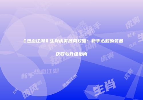 《热血江湖》生肖虎寅披风攻略：新手必知的装备获取与升级指南
