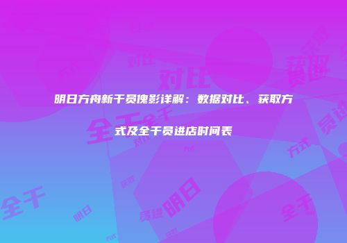 明日方舟新干员傀影详解：数据对比、获取方式及全干员进店时间表