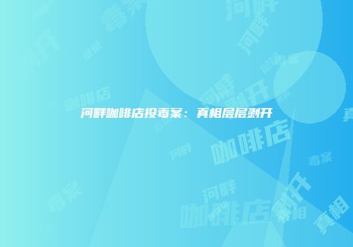 河畔咖啡店投毒案：真相层层剥开