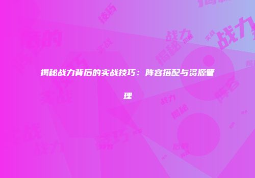 揭秘战力背后的实战技巧：阵容搭配与资源管理