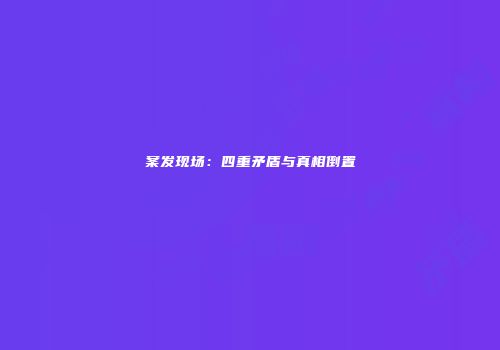 案发现场：四重矛盾与真相倒置