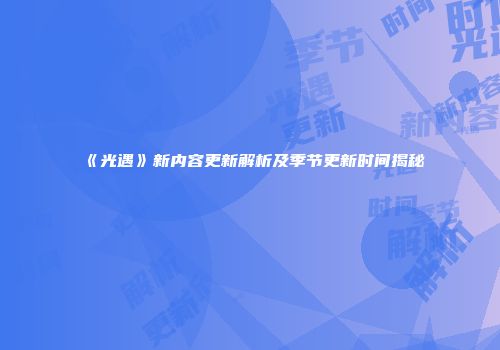 《光遇》新内容更新解析及季节更新时间揭秘