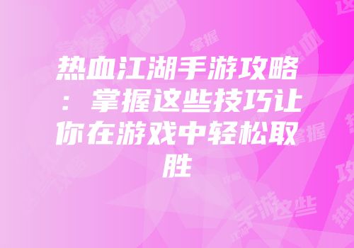 热血江湖手游攻略：掌握这些技巧让你在游戏中轻松取胜