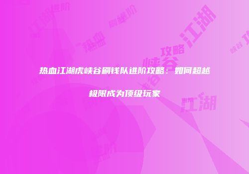 热血江湖虎峡谷刷钱队进阶攻略：如何超越极限成为顶级玩家