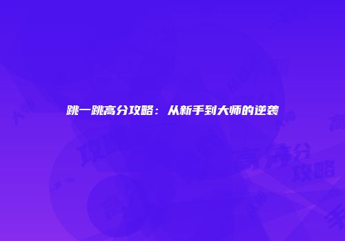 跳一跳高分攻略：从新手到大师的逆袭