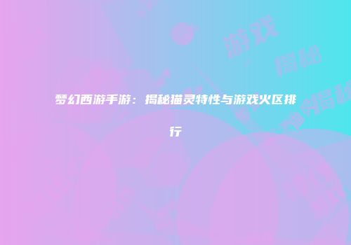 梦幻西游手游：揭秘猫灵特性与游戏火区排行