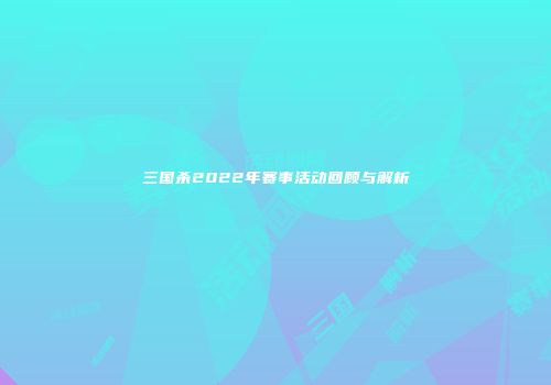 三国杀2022年赛事活动回顾与解析
