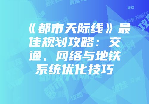 《都市天际线》最佳规划攻略：交通、网络与地铁系统优化技巧