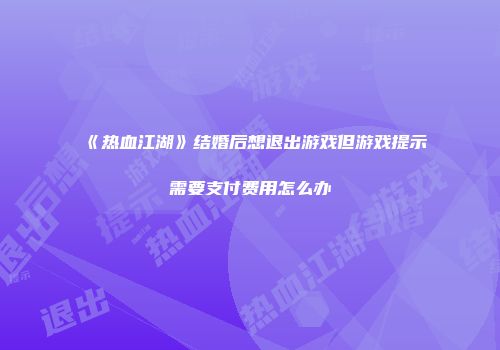 《热血江湖》结婚后想退出游戏但游戏提示需要支付费用怎么办