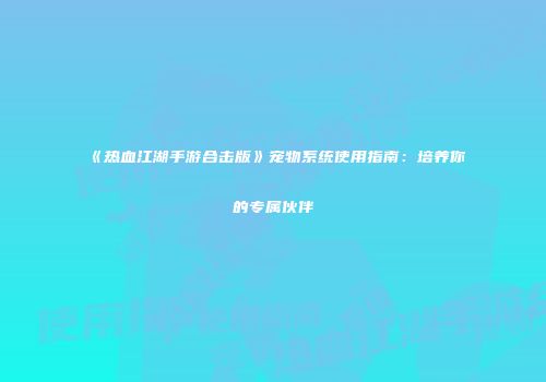 《热血江湖手游合击版》宠物系统使用指南：培养你的专属伙伴