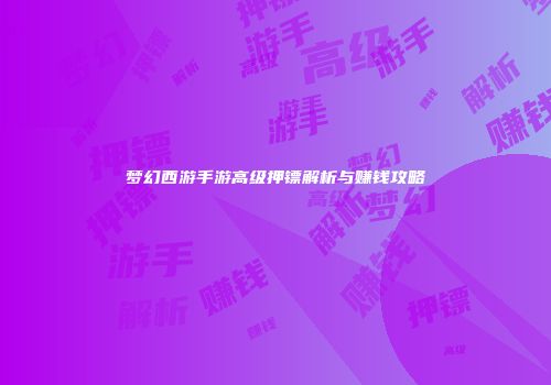 梦幻西游手游高级押镖解析与赚钱攻略