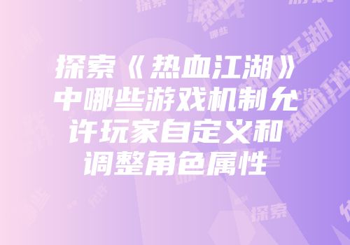 探索《热血江湖》中哪些游戏机制允许玩家自定义和调整角色属性