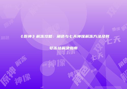 《原神》解冻攻略：角色与七天神像解冻方法及账号冻结解决指南